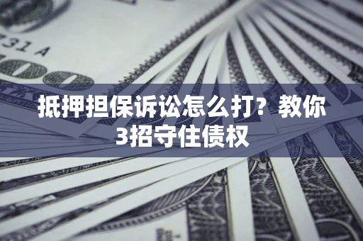 北京抵押担保诉讼怎么打？教你3招守住债权