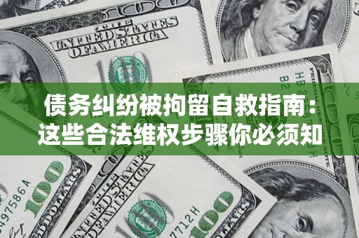 北京债务纠纷被拘留自救指南：这些合法维权步骤你必须知道！