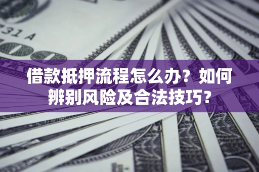 北京借款抵押流程怎么办？如何辨别风险及合法技巧？