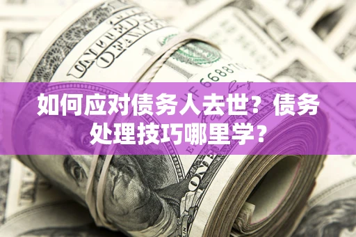 北京如何应对债务人去世？债务处理技巧哪里学？