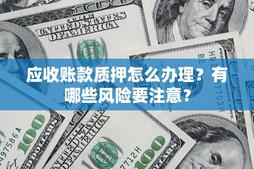 北京应收账款质押怎么办理？有哪些风险要注意？