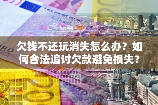 北京欠钱不还玩消失怎么办?如何合法追讨欠款避免损失? 北京欠钱不还玩消失怎么办?如何合法追讨欠款避免损失?