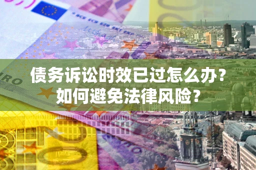 北京债务诉讼时效已过怎么办？如何避免法律风险？