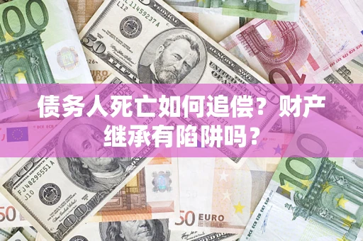 北京债务人死亡如何追偿？财产继承有陷阱吗？