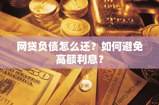 北京网贷负债怎么还？如何避免高额利息？