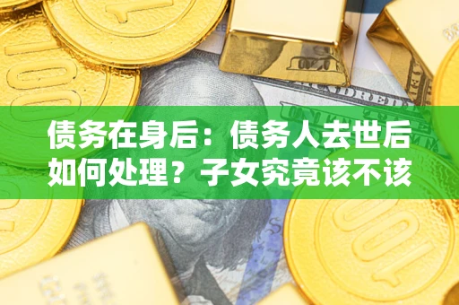 北京债务在身后：债务人去世后如何处理？子女究竟该不该还钱？