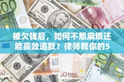北京被欠钱后，如何不惹麻烦还能高效追款？律师教你的5步合法讨债法