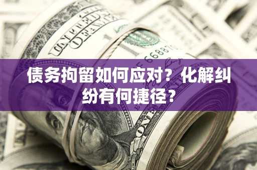 北京债务拘留如何应对？化解纠纷有何捷径？