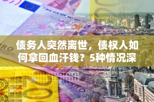 北京债务人突然离世，债权人如何拿回血汗钱？5种情况深度解析