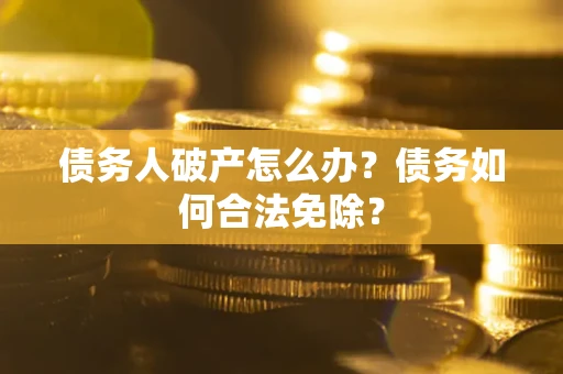 北京债务人破产怎么办？债务如何合法免除？