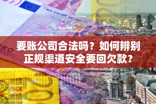 北京要账公司合法吗？如何辨别正规渠道安全要回欠款？