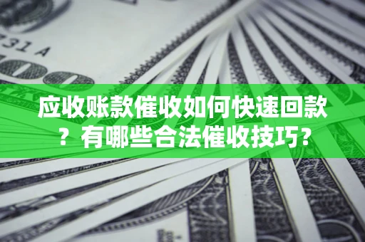 北京应收账款催收如何快速回款？有哪些合法催收技巧？