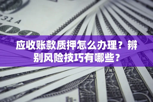 北京应收账款质押怎么办理？辨别风险技巧有哪些？