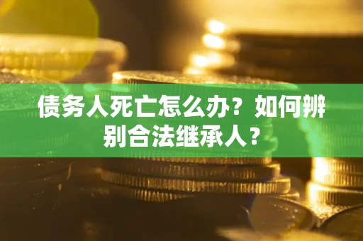 北京债务人死亡怎么办？如何辨别合法继承人？