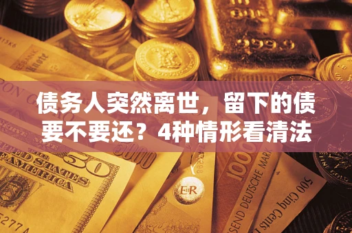 北京债务人突然离世，留下的债要不要还？4种情形看清法律判决