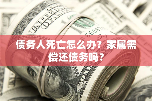 北京债务人死亡怎么办？家属需偿还债务吗？