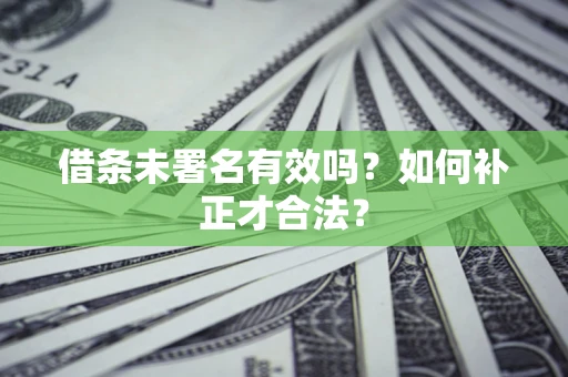 北京借条未署名有效吗？如何补正才合法？