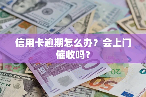 北京信用卡逾期怎么办？会上门催收吗？