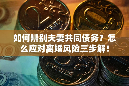 北京如何辨别夫妻共同债务？怎么应对离婚风险三步解！