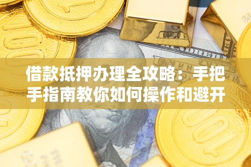 北京借款抵押办理全攻略：手把手指南教你如何操作和避开雷区