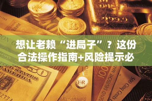 北京想让老赖“进局子”？这份合法操作指南+风险提示必须看！