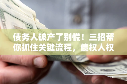 北京债务人破产了别慌！三招帮你抓住关键流程，债权人权益不再缩水