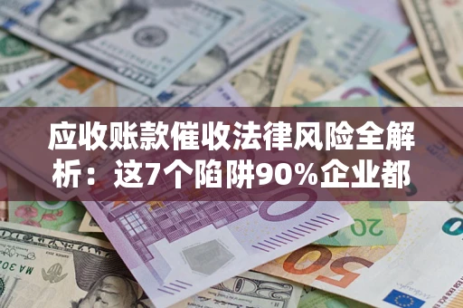 北京应收账款催收法律风险全解析：这7个陷阱90%企业都踩过（含合规应对指南）