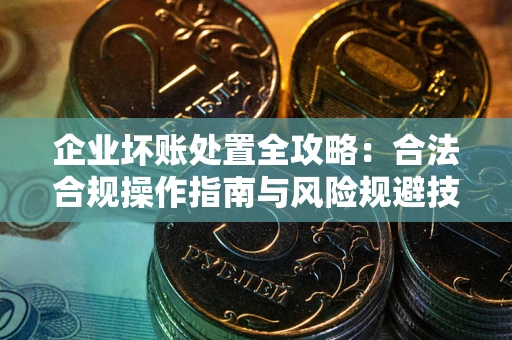 北京企业坏账处置全攻略：合法合规操作指南与风险规避技巧解析