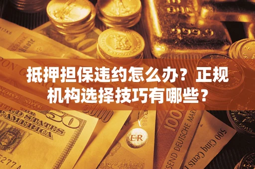 北京抵押担保违约怎么办？正规机构选择技巧有哪些？
