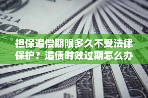 北京担保追偿期限多久不受法律保护？追债时效过期怎么办？