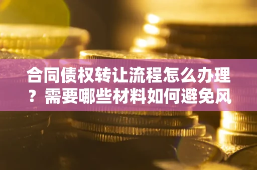 北京合同债权转让流程怎么办理？需要哪些材料如何避免风险？