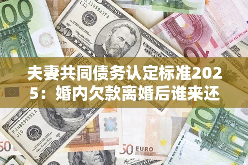北京夫妻共同债务认定标准2025:婚内欠款离婚后谁来还? 北京夫妻共同债务认定标准2025:婚内欠款离婚后谁来还?