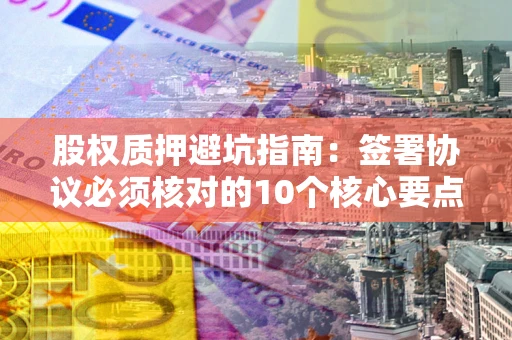 北京股权质押避坑指南:签署协议必须核对的10个核心要点 北京股权质押避坑指南:签署协议必须核对的10个核心要点