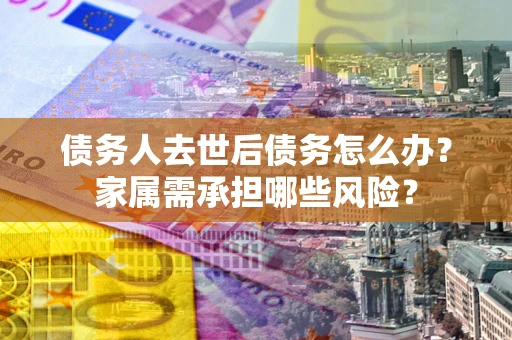 北京债务人去世后债务怎么办？家属需承担哪些风险？