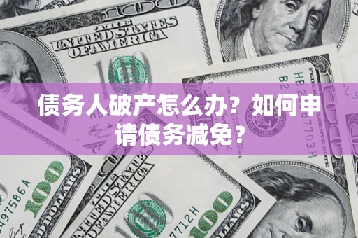 北京债务人破产怎么办？如何申请债务减免？
