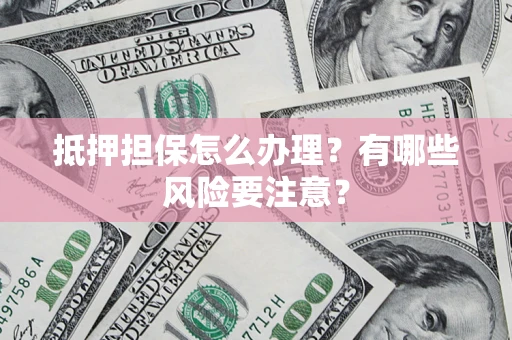 北京抵押担保怎么办理？有哪些风险要注意？