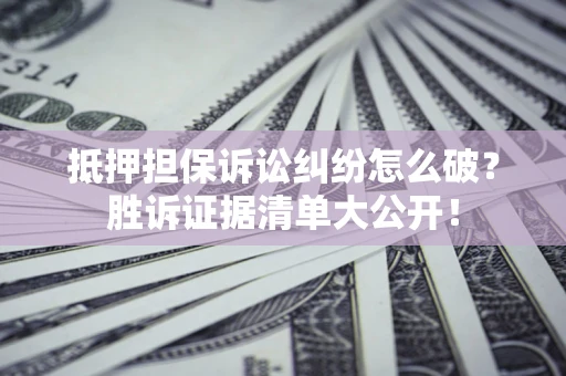 北京抵押担保诉讼纠纷怎么破？胜诉证据清单大公开！