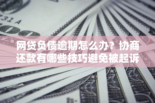 北京网贷负债逾期怎么办？协商还款有哪些技巧避免被起诉？