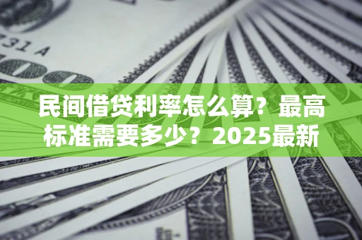 北京民间借贷利率怎么算？最高标准需要多少？2025最新避坑指南
