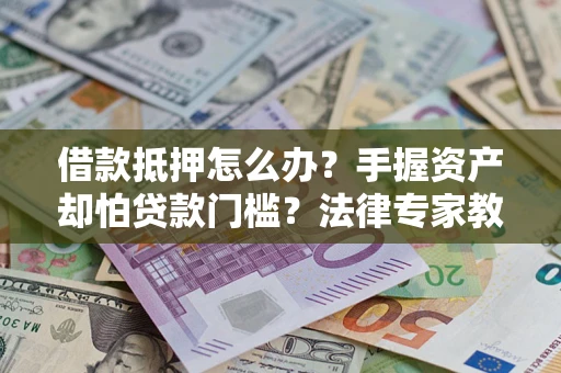 北京借款抵押怎么办？手握资产却怕贷款门槛？法律专家教你办抵押不踩坑