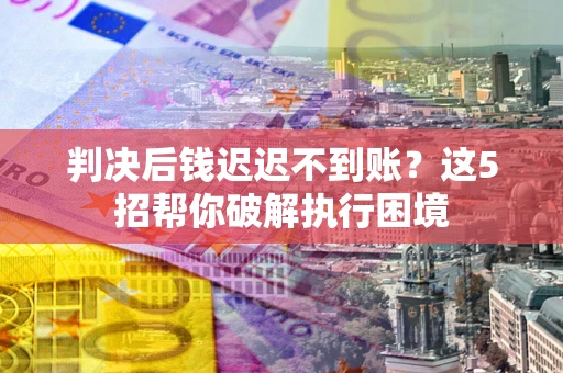 北京判决后钱迟迟不到账？这5招帮你破解执行困境