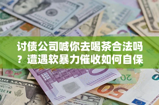 北京讨债公司喊你去喝茶合法吗？遭遇软暴力催收如何自保？