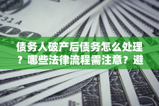 北京债务人破产后债务怎么处理？哪些法律流程需注意？避免踩坑指南