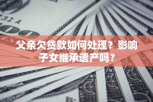 北京父亲欠贷款如何处理?影响子女继承遗产吗? 北京父亲欠贷款如何处理?影响子女继承遗产吗?