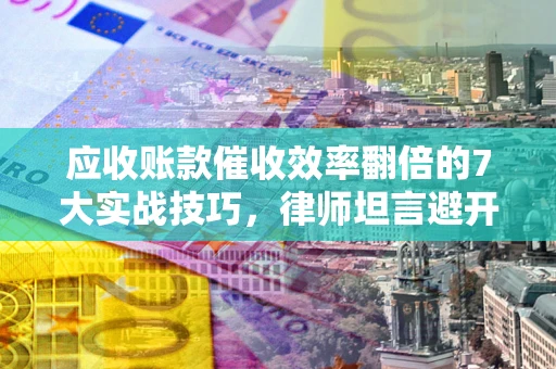 北京应收账款催收效率翻倍的7大实战技巧，律师坦言避开这些法律雷区最关键